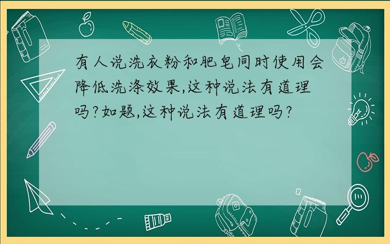 有人说洗衣粉和肥皂同时使用会降低洗涤效果,这种说法有道理吗?如题,这种说法有道理吗?