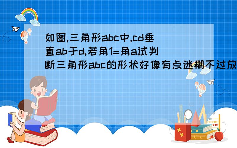 如图,三角形abc中,cd垂直ab于d,若角1=角a试判断三角形abc的形状好像有点迷糊不过放大看看得清楚