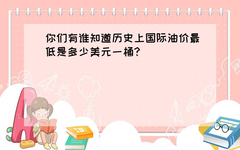 你们有谁知道历史上国际油价最低是多少美元一桶?