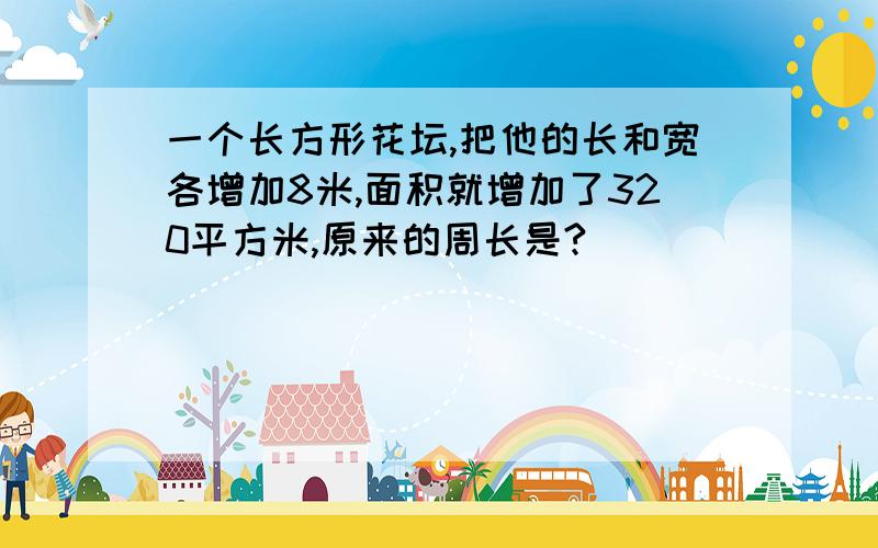 一个长方形花坛,把他的长和宽各增加8米,面积就增加了320平方米,原来的周长是?