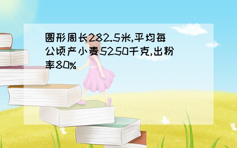 圆形周长282.5米,平均每公顷产小麦5250千克,出粉率80%