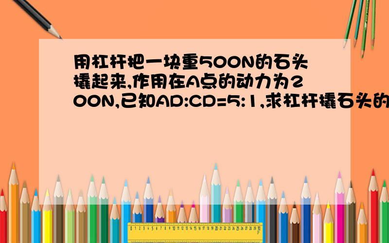 用杠杆把一块重500N的石头撬起来,作用在A点的动力为200N,已知AD:CD=5:1,求杠杆撬石头的机械效率多大?