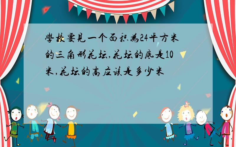 学校要见一个面积为24平方米的三角形花坛,花坛的底是10米,花坛的高应该是多少米