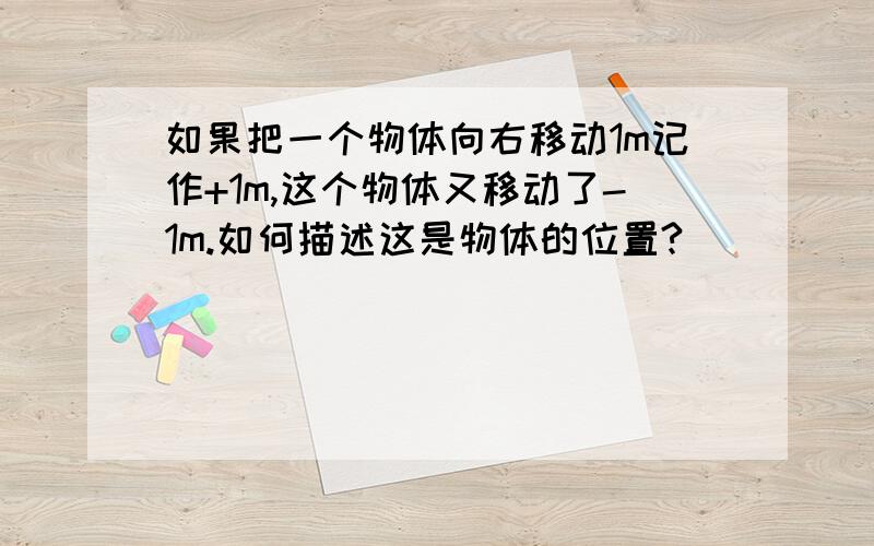 如果把一个物体向右移动1m记作+1m,这个物体又移动了-1m.如何描述这是物体的位置?