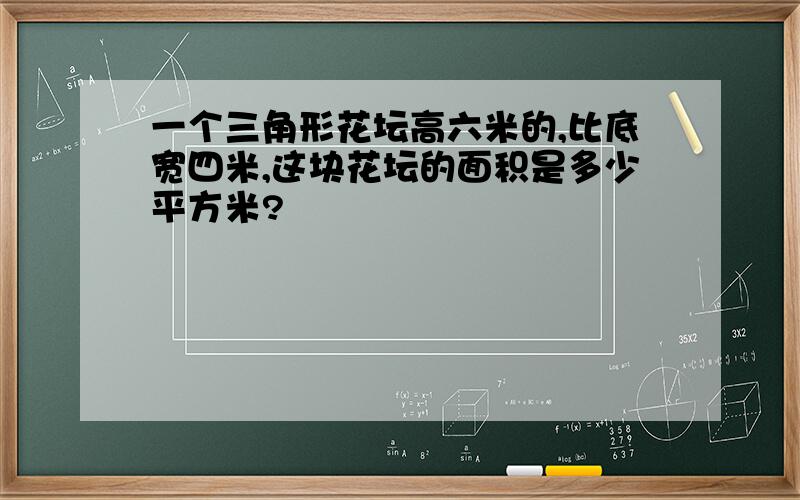 一个三角形花坛高六米的,比底宽四米,这块花坛的面积是多少平方米?