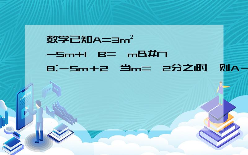 数学已知A=3m²-5m+1,B=﹣m²－5m＋2,当m=﹣2分之1时,则A－B=﹣12.0  3.2     4.2分之1