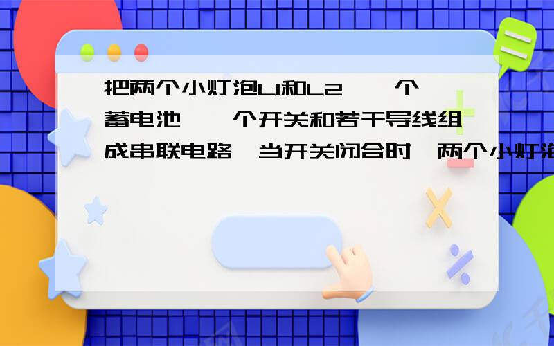 把两个小灯泡L1和L2,一个蓄电池,一个开关和若干导线组成串联电路,当开关闭合时,两个小灯泡均不发光,用电压表测量,发现L1两端有电压.若整个装置除了两个小灯泡外其余都完好,那么小灯泡