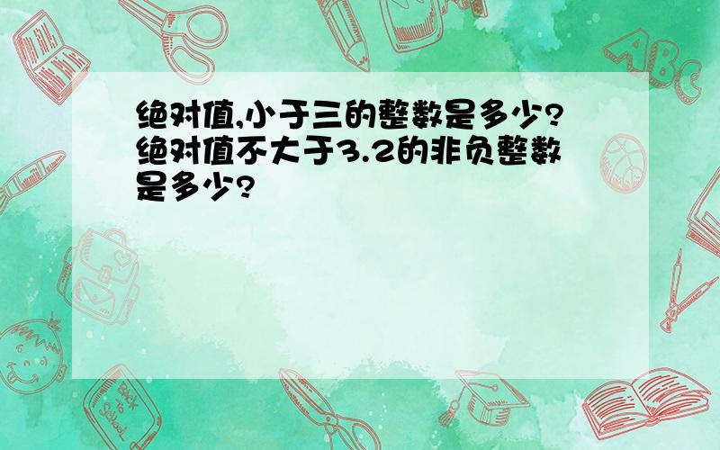 绝对值,小于三的整数是多少?绝对值不大于3.2的非负整数是多少?