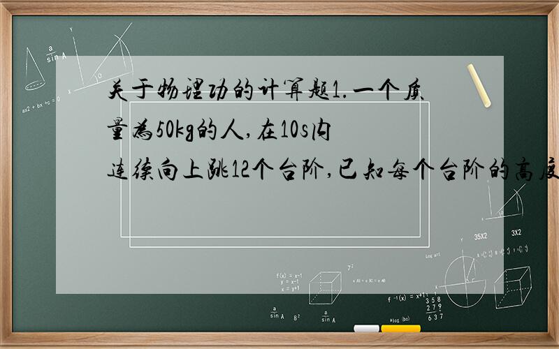 关于物理功的计算题1.一个质量为50kg的人,在10s内连续向上跳12个台阶,已知每个台阶的高度为0.2m,则这个人在这段时间内的功率是,(g取10N/kg2.某同学用100N的力猛踢一个重为20N,静止在草地上的足