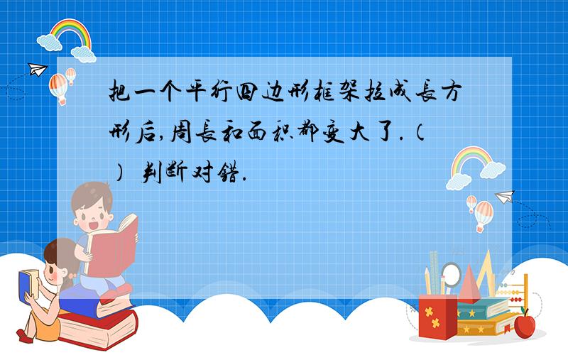 把一个平行四边形框架拉成长方形后,周长和面积都变大了.（） 判断对错.