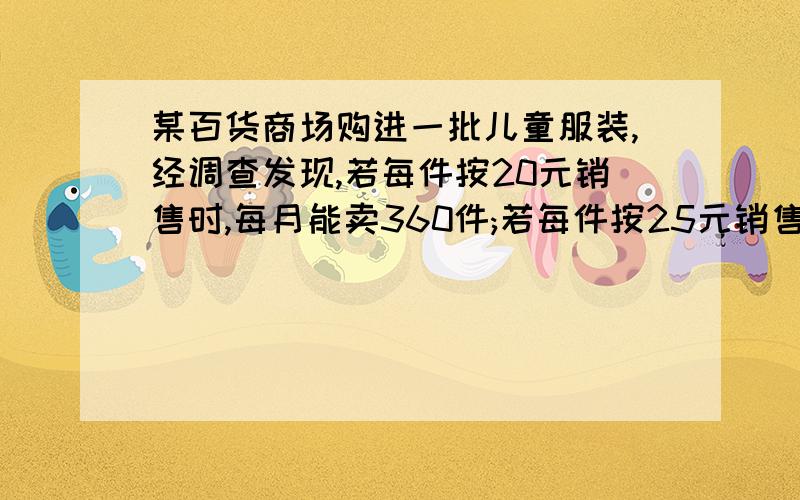 某百货商场购进一批儿童服装,经调查发现,若每件按20元销售时,每月能卖360件;若每件按25元销售时,每月能卖210件.若每月销售量y(件）是销售单价x（元）的一次函数,求y与x之间的函数关系式