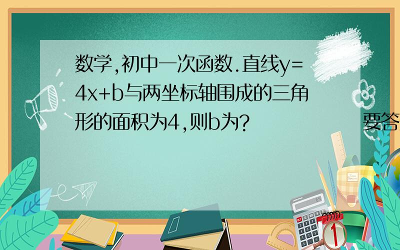 数学,初中一次函数.直线y=4x+b与两坐标轴围成的三角形的面积为4,则b为?               要答案和过程,谢谢了.