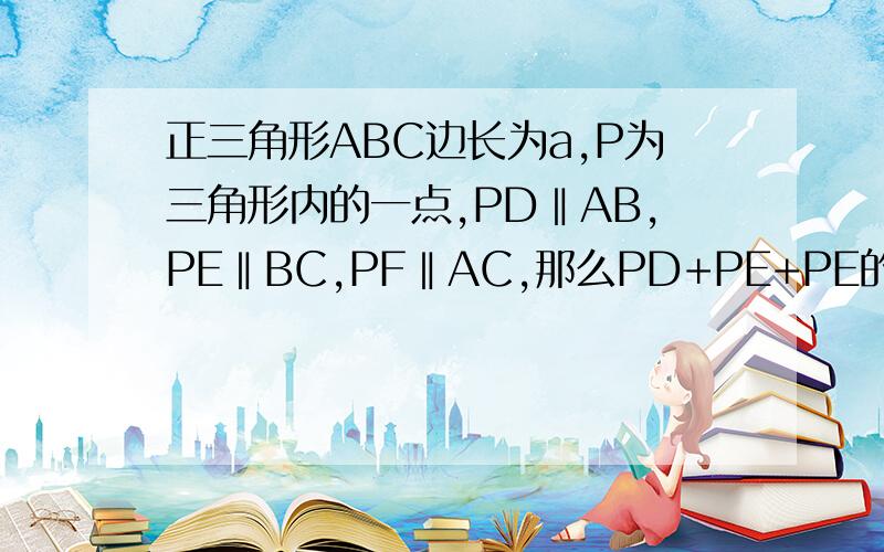 正三角形ABC边长为a,P为三角形内的一点,PD‖AB,PE‖BC,PF‖AC,那么PD+PE+PE的值为一个定值.那它是多少.请说明理由.http://picer.poco.cn/nologin_album_show.php?item_id=575705&m_code_hash=33931dfeab2f2849bfbd64cb3429e0f5&m_