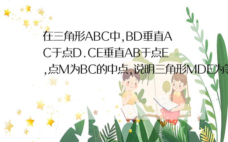 在三角形ABC中,BD垂直AC于点D.CE垂直AB于点E,点M为BC的中点,说明三角形MDE为等腰三角形的理由