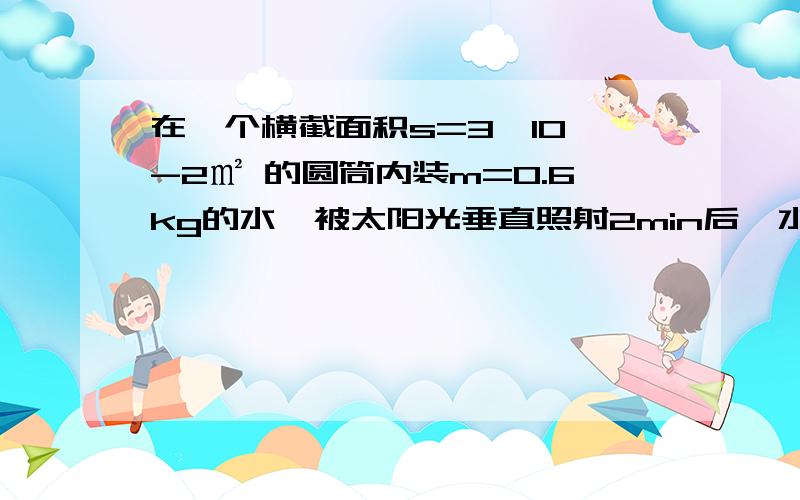 在一个横截面积s=3*10^-2㎡ 的圆筒内装m=0.6kg的水,被太阳光垂直照射2min后,水温升高1℃.设大气顶层的太阳能只有45%到地面,不计容器的吸热和散热,估计太阳的全部辐射功率（设太阳与地球间平