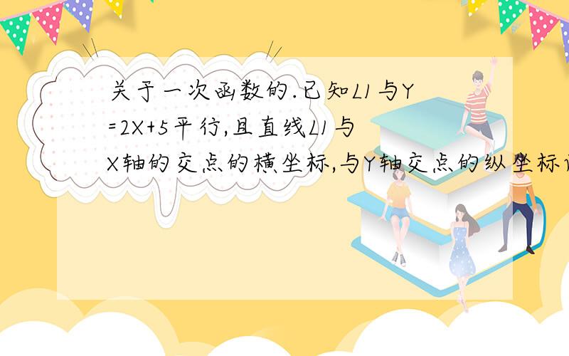 关于一次函数的.已知L1与Y=2X+5平行,且直线L1与X轴的交点的横坐标,与Y轴交点的纵坐标两者之和为-2,求直线L1的表达式.