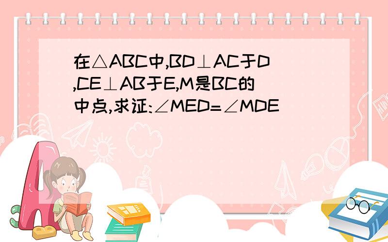 在△ABC中,BD⊥AC于D,CE⊥AB于E,M是BC的中点,求证:∠MED=∠MDE