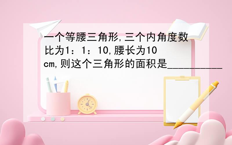 一个等腰三角形,三个内角度数比为1：1：10,腰长为10cm,则这个三角形的面积是__________