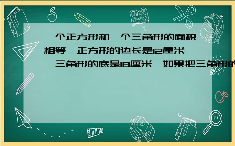 一个正方形和一个三角形的面积相等,正方形的边长是12厘米,三角形的底是18厘米,如果把三角形的底延长10厘米,它的面积增加多少平方厘米?算式不要方程!