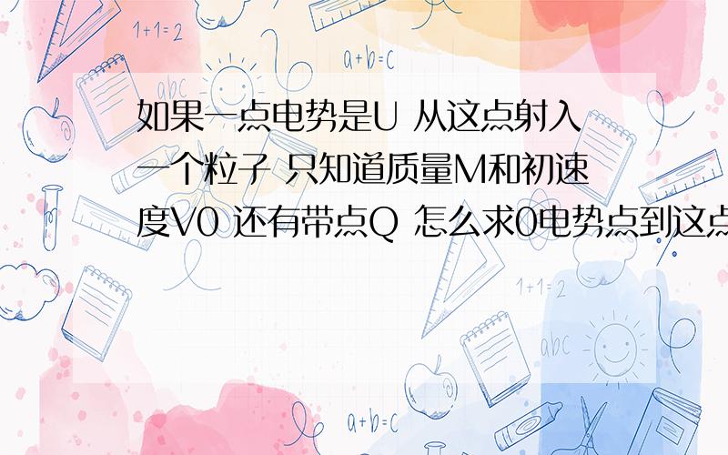 如果一点电势是U 从这点射入一个粒子 只知道质量M和初速度V0 还有带点Q 怎么求0电势点到这点时的速度 我想问的是思路和公式