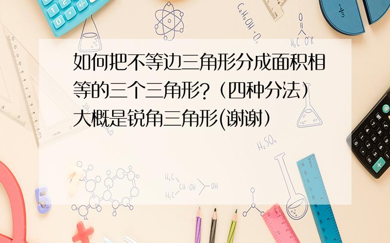 如何把不等边三角形分成面积相等的三个三角形?（四种分法）大概是锐角三角形(谢谢）