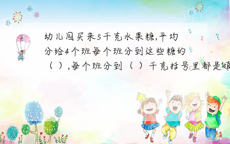 幼儿园买来5千克水果糖,平均分给4个班每个班分到这些糖的（ ）,每个班分到（ ）千克括号里都是填分数,并且说明理由,