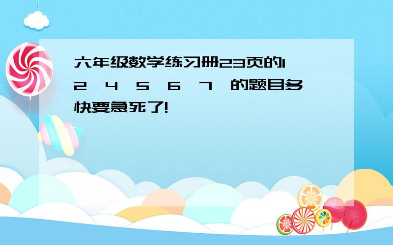 六年级数学练习册23页的1、2、4、5、6、7、的题目多快要急死了!