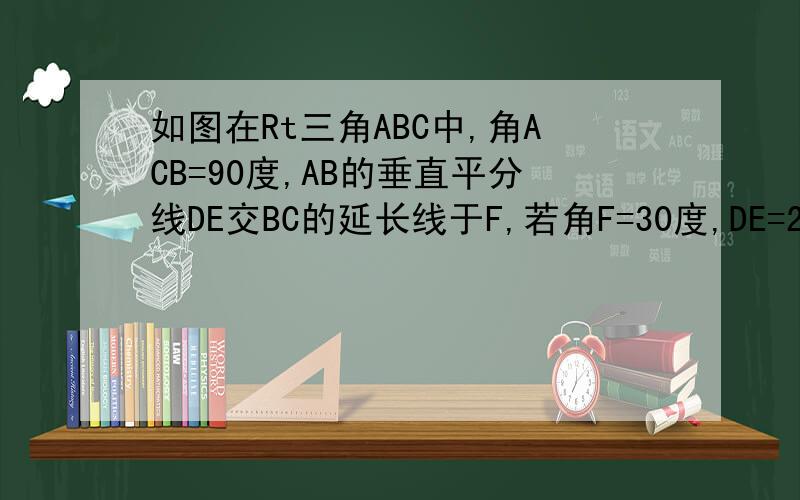 如图在Rt三角ABC中,角ACB=90度,AB的垂直平分线DE交BC的延长线于F,若角F=30度,DE=2则EF的长为