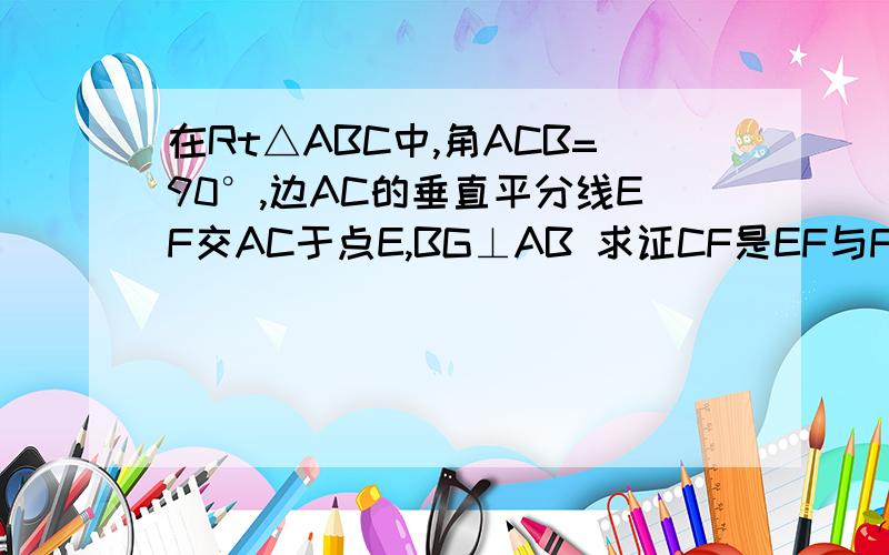 在Rt△ABC中,角ACB=90°,边AC的垂直平分线EF交AC于点E,BG⊥AB 求证CF是EF与FG的比例中项