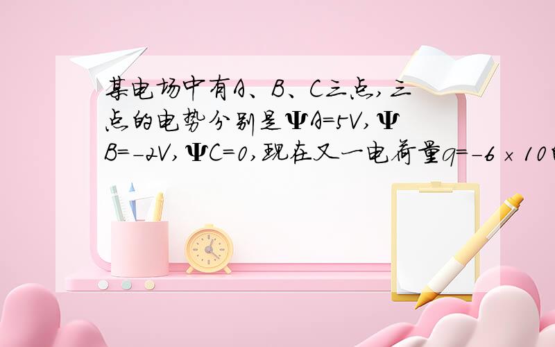 某电场中有A、B、C三点,三点的电势分别是ΨA=5V,ΨB=-2V,ΨC=0,现在又一电荷量q=-6×10的六次方C的点电荷P.（1）若将P从A移到B,则电场力做功多少?电势能变化了多少?（2）若将P从B移到C,则电场力做