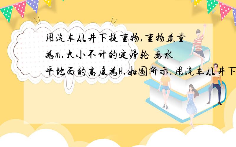 用汽车从井下提重物,重物质量为m,大小不计的定滑轮 离水平地面的高度为H,如图所示.用汽车从井下提重物,重物质量为m,大小不计的定滑轮离水平地面的高度为H,如图所示.已知汽车由A点静止