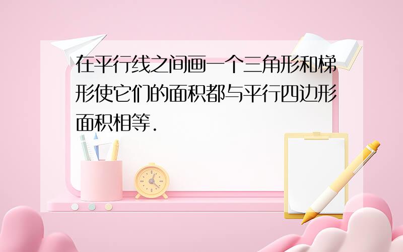 在平行线之间画一个三角形和梯形使它们的面积都与平行四边形面积相等.