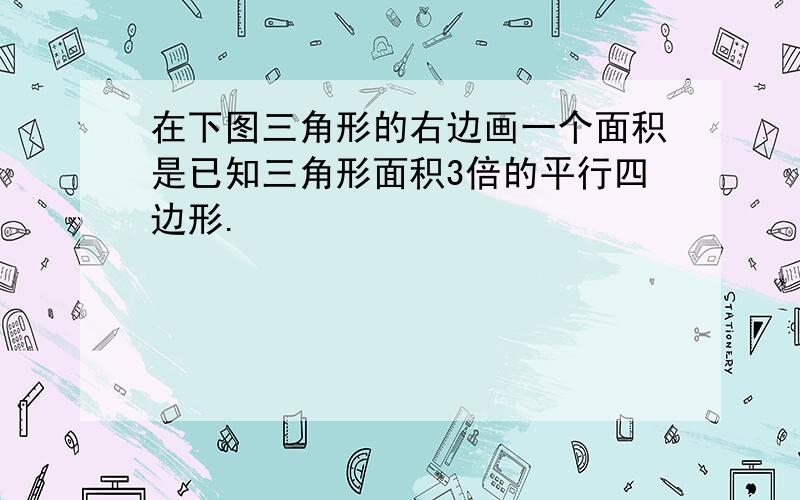 在下图三角形的右边画一个面积是已知三角形面积3倍的平行四边形.