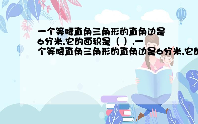 一个等腰直角三角形的直角边是6分米,它的面积是（ ）.一个等腰直角三角形的直角边是6分米,它的面积是（ ）.