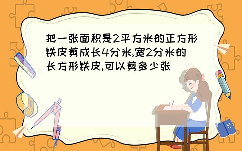 把一张面积是2平方米的正方形铁皮剪成长4分米,宽2分米的长方形铁皮,可以剪多少张