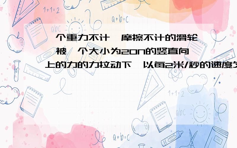 一个重力不计,摩擦不计的滑轮,被一个大小为20N的竖直向上的力的力拉动下,以每2米/秒的速度匀速上升则物体的重力和运动速度分别为