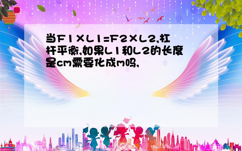 当F1×L1=F2×L2,杠杆平衡,如果L1和L2的长度是cm需要化成m吗,