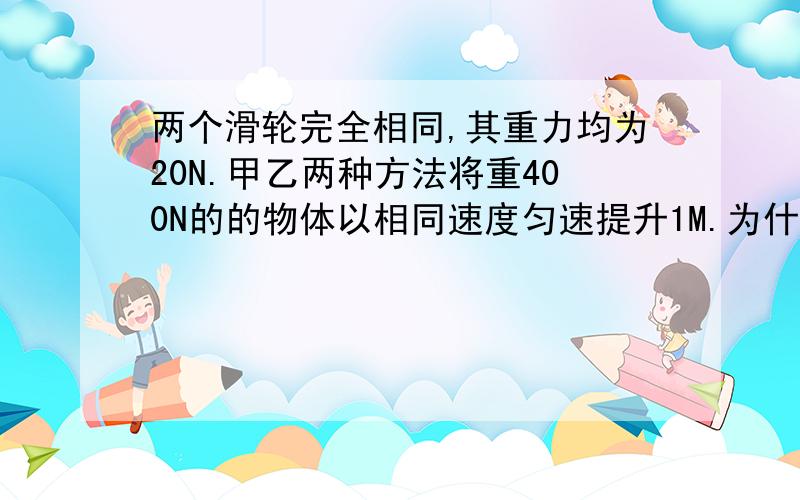 两个滑轮完全相同,其重力均为20N.甲乙两种方法将重400N的的物体以相同速度匀速提升1M.为什么不能用F*V?