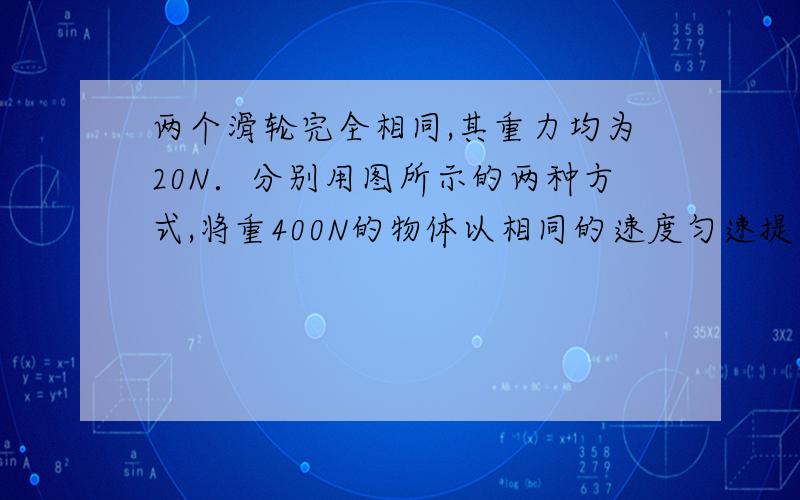 两个滑轮完全相同,其重力均为20N．分别用图所示的两种方式,将重400N的物体以相同的速度匀速提升了10m,B．F1和F2做的功相等;C．F1做功的功率小于F2做功的功率; D．F1和F2做功的功率相等.图在