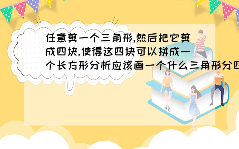 任意剪一个三角形,然后把它剪成四块,使得这四块可以拼成一个长方形分析应该画一个什么三角形分四块 等腰直角三角形不算