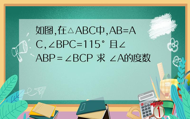 如图,在△ABC中,AB=AC,∠BPC=115° 且∠ABP＝∠BCP 求 ∠A的度数