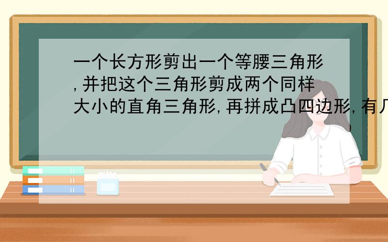 一个长方形剪出一个等腰三角形,并把这个三角形剪成两个同样大小的直角三角形,再拼成凸四边形,有几种拼法?