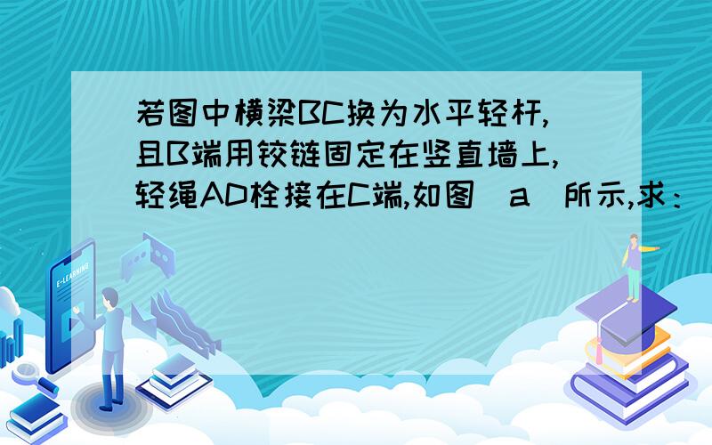 若图中横梁BC换为水平轻杆,且B端用铰链固定在竖直墙上,轻绳AD栓接在C端,如图（a）所示,求：（1）轻绳AC段的张力Tac的大小（2）轻杆BC对C端的支持力（图a的B点初有未画出的螺旋圆点,因为是