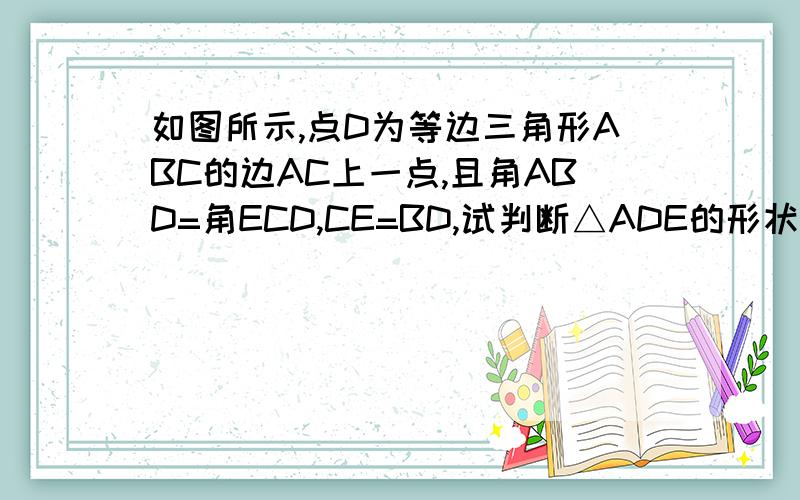 如图所示,点D为等边三角形ABC的边AC上一点,且角ABD=角ECD,CE=BD,试判断△ADE的形状,并说明理由