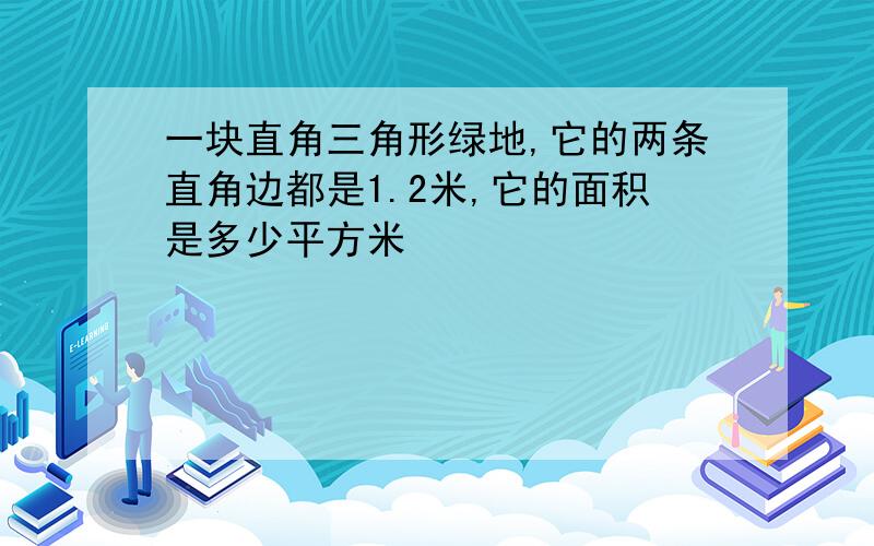 一块直角三角形绿地,它的两条直角边都是1.2米,它的面积是多少平方米