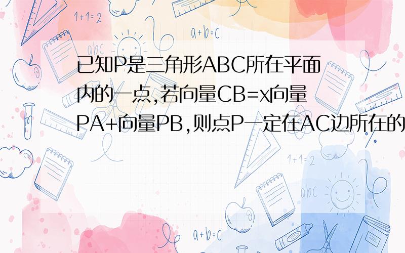 已知P是三角形ABC所在平面内的一点,若向量CB=x向量PA+向量PB,则点P一定在AC边所在的直线上 给出证明