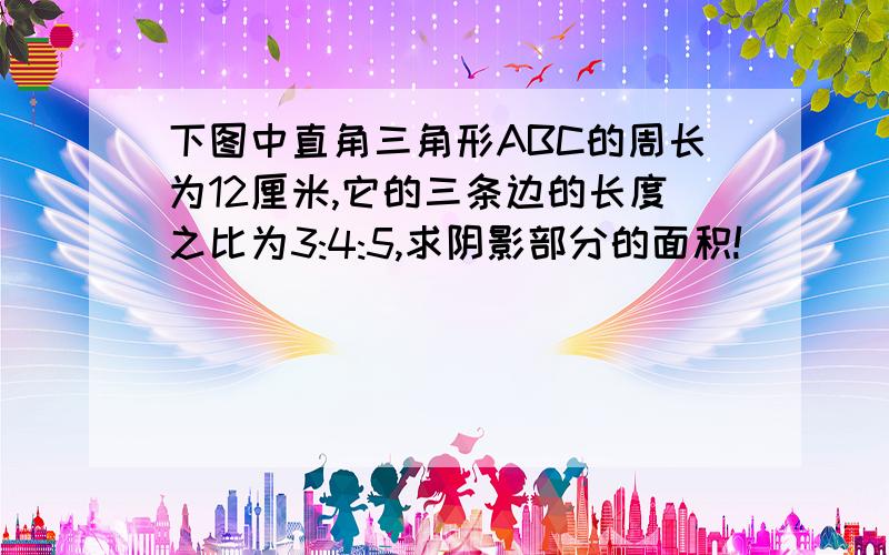 下图中直角三角形ABC的周长为12厘米,它的三条边的长度之比为3:4:5,求阴影部分的面积!