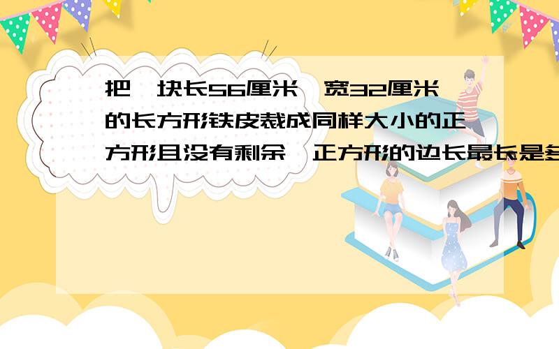 把一块长56厘米、宽32厘米的长方形铁皮裁成同样大小的正方形且没有剩余,正方形的边长最长是多少厘米?