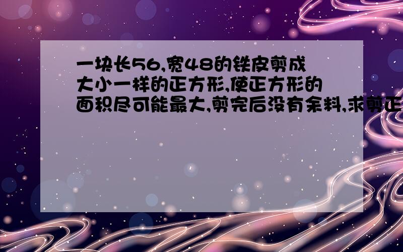 一块长56,宽48的铁皮剪成大小一样的正方形,使正方形的面积尽可能最大,剪完后没有余料,求剪正方形的边一块长56CM，宽48CM的铁皮剪成大小一样的正方形，使正方形的面积尽可能最大，剪完后