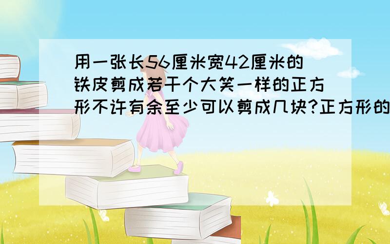 用一张长56厘米宽42厘米的铁皮剪成若干个大笑一样的正方形不许有余至少可以剪成几块?正方形的面积食多少?